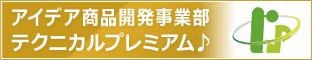 アイデア商品事業部　テクニカルプレミアム♪